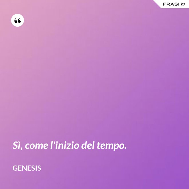 Sì, come l'inizio del tempo. - Genesis