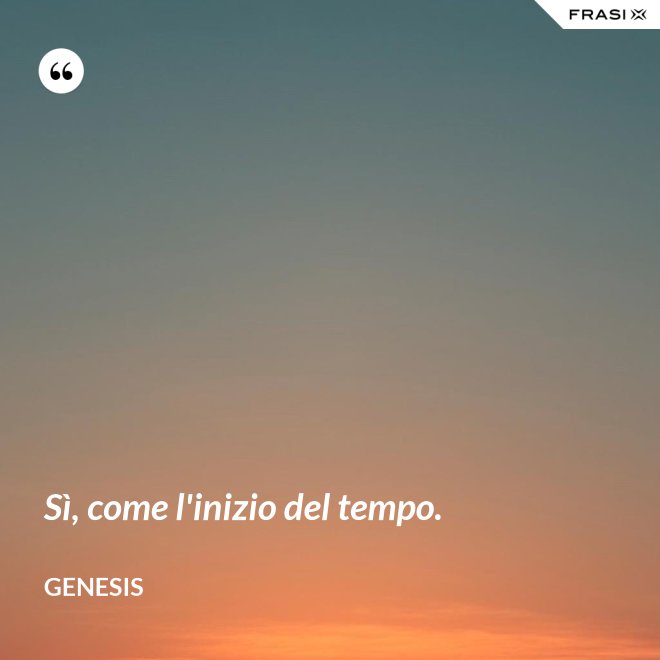 Sì, come l'inizio del tempo. - Genesis
