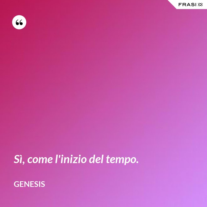 Sì, come l'inizio del tempo. - Genesis