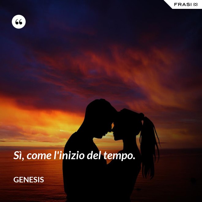 Sì, come l'inizio del tempo. - Genesis