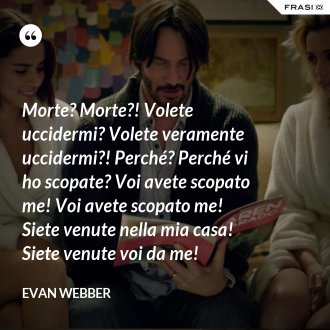 Morte? Morte?! Volete uccidermi? Volete veramente uccidermi?! Perché? Perché vi ho scopate? Voi avete scopato me! Voi avete scopato me! Siete venute nella mia casa! Siete venute voi da me! - Evan Webber