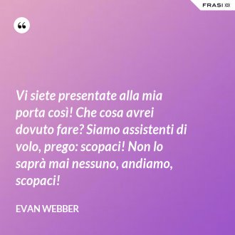 Vi siete presentate alla mia porta così! Che cosa avrei dovuto fare? Siamo assistenti di volo, prego: scopaci! Non lo saprà mai nessuno, andiamo, scopaci! - Evan Webber