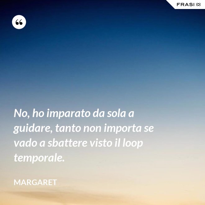 No, ho imparato da sola a guidare, tanto non importa se vado a sbattere visto il loop temporale. - Margaret