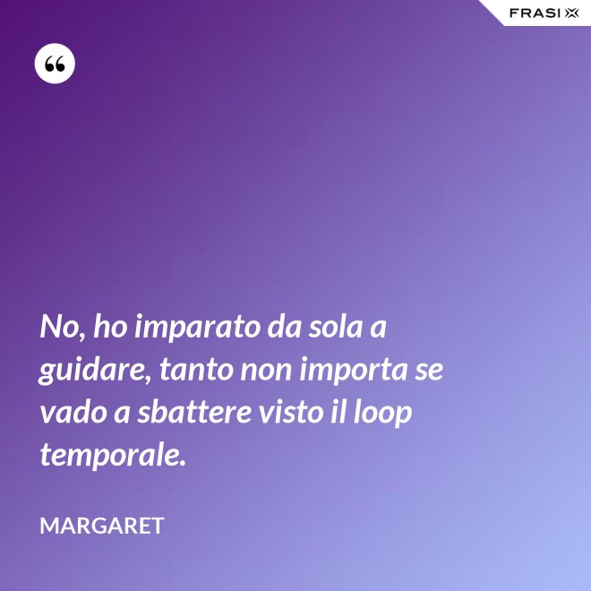 No, ho imparato da sola a guidare, tanto non importa se vado a sbattere visto il loop temporale. - Margaret
