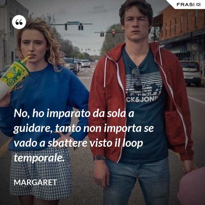 No, ho imparato da sola a guidare, tanto non importa se vado a sbattere visto il loop temporale. - Margaret