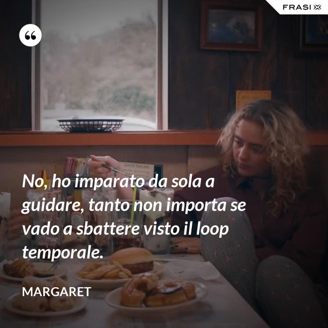 No, ho imparato da sola a guidare, tanto non importa se vado a sbattere visto il loop temporale. - Margaret