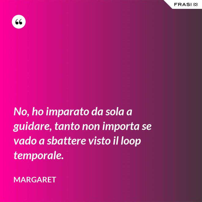 No, ho imparato da sola a guidare, tanto non importa se vado a sbattere visto il loop temporale. - Margaret