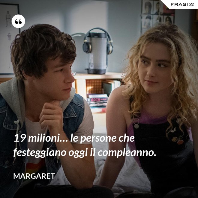 19 milioni… le persone che festeggiano oggi il compleanno. - Margaret