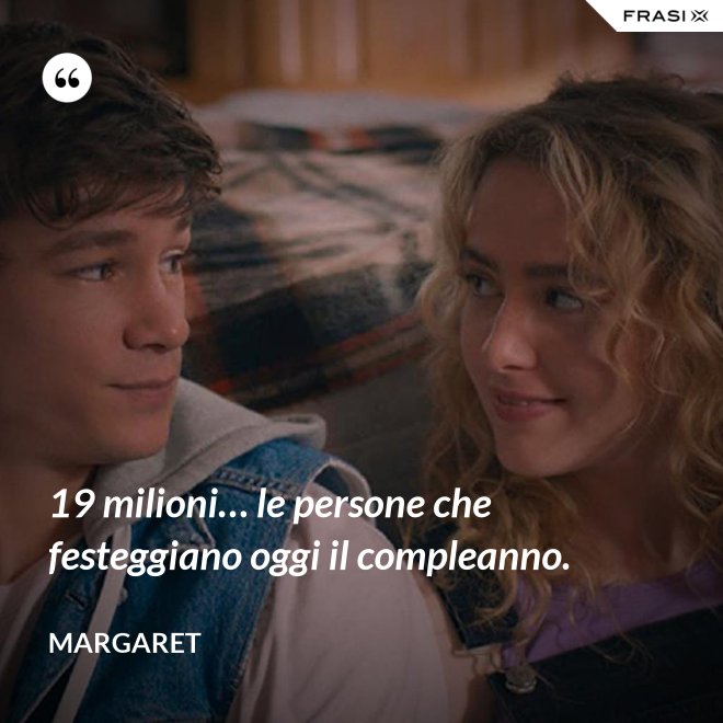 19 milioni… le persone che festeggiano oggi il compleanno. - Margaret