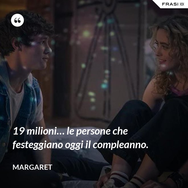 19 milioni… le persone che festeggiano oggi il compleanno. - Margaret