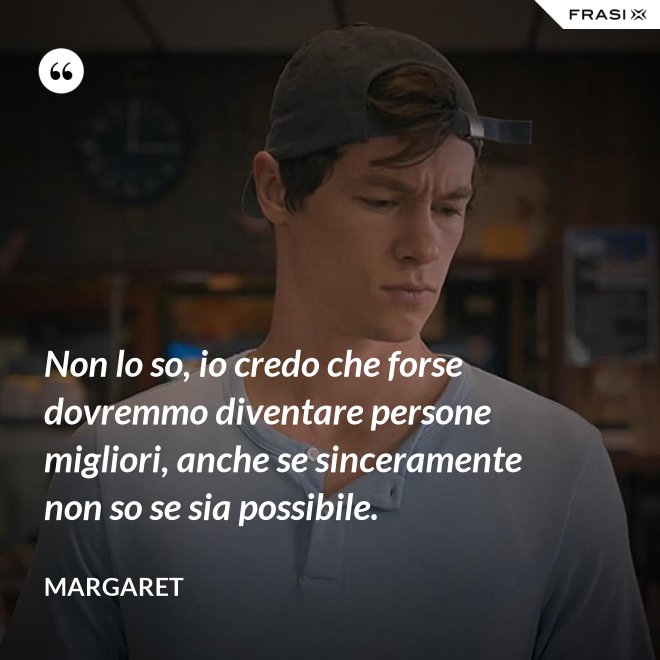Non lo so, io credo che forse dovremmo diventare persone migliori, anche se sinceramente non so se sia possibile. - Margaret