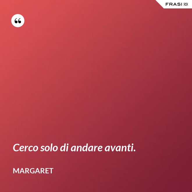 Cerco solo di andare avanti. - Margaret