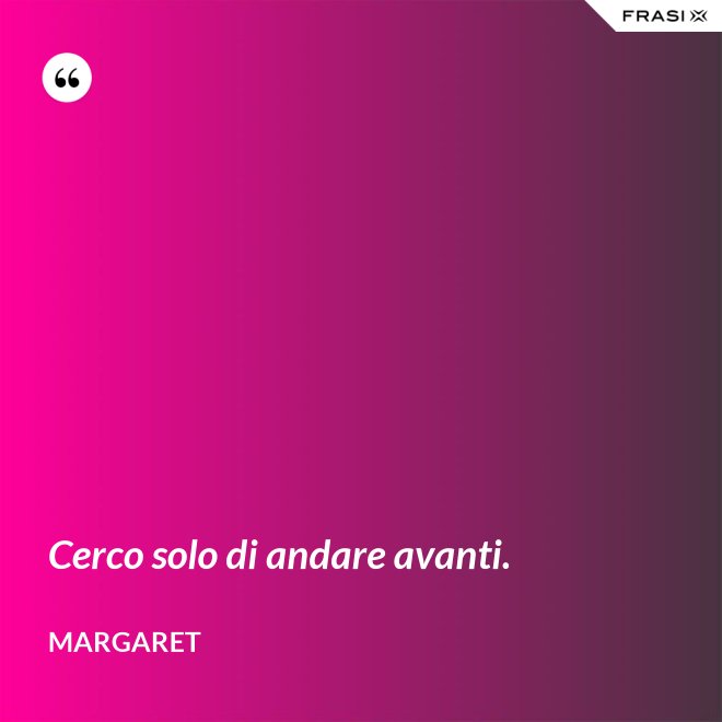 Cerco solo di andare avanti. - Margaret