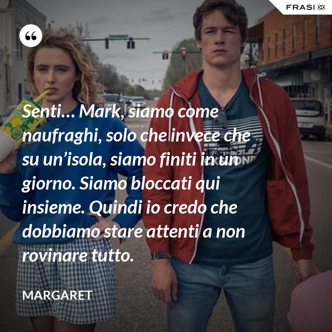 Senti… Mark, siamo come naufraghi, solo che invece che su un’isola, siamo finiti in un giorno. Siamo bloccati qui insieme. Quindi io credo che dobbiamo stare attenti a non rovinare tutto. - Margaret