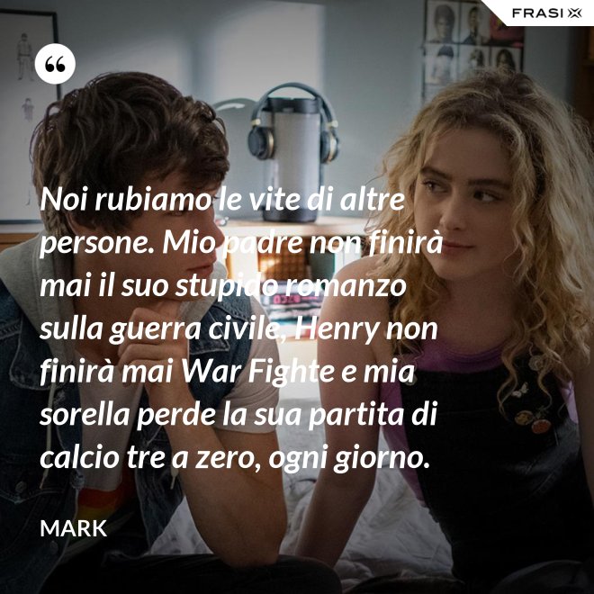 Noi rubiamo le vite di altre persone. Mio padre non finirà mai il suo stupido romanzo sulla guerra civile, Henry non finirà mai War Fighte e mia sorella perde la sua partita di calcio tre a zero, ogni giorno. - Mark