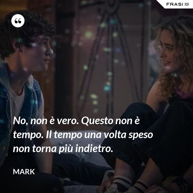 No, non è vero. Questo non è tempo. Il tempo una volta speso non torna più indietro. - Mark