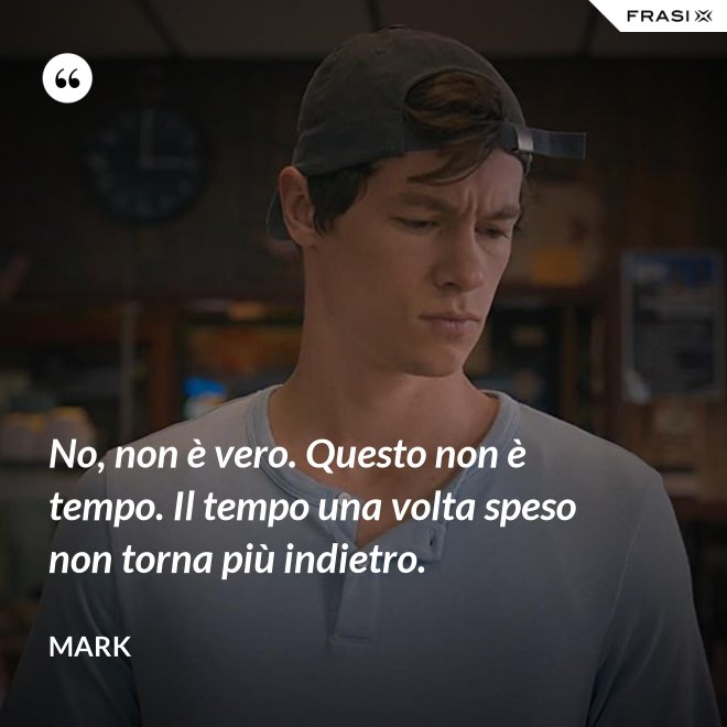 No, non è vero. Questo non è tempo. Il tempo una volta speso non torna più indietro. - Mark