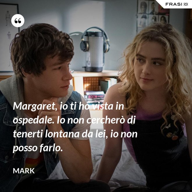 Margaret, io ti ho vista in ospedale. Io non cercherò di tenerti lontana da lei, io non posso farlo. - Mark