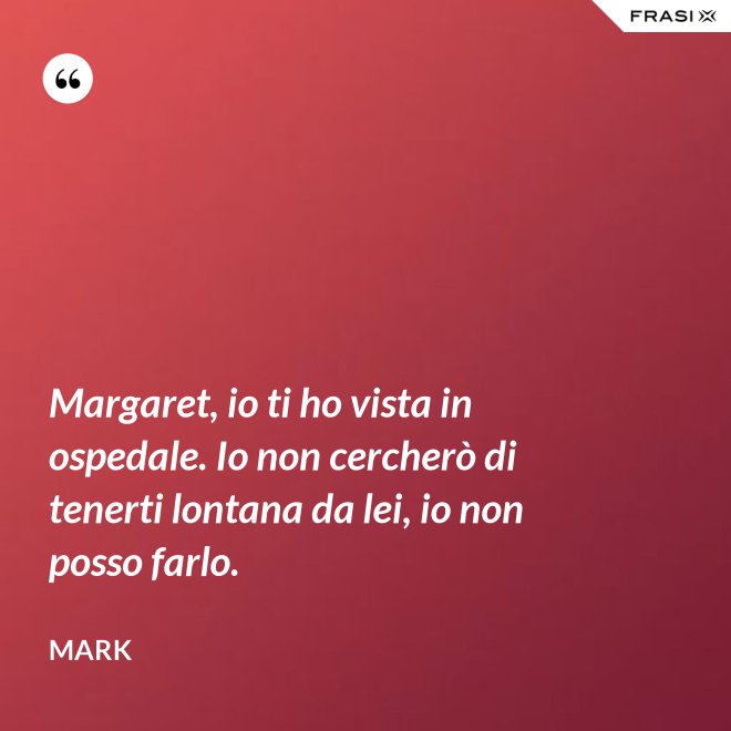 Margaret, io ti ho vista in ospedale. Io non cercherò di tenerti lontana da lei, io non posso farlo. - Mark