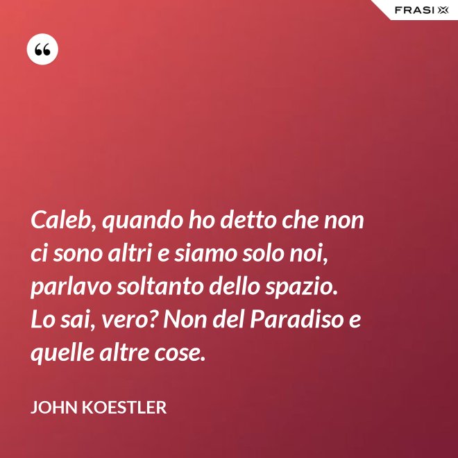 Caleb, quando ho detto che non ci sono altri e siamo solo noi, parlavo soltanto dello spazio. Lo sai, vero? Non del Paradiso e quelle altre cose. - John Koestler