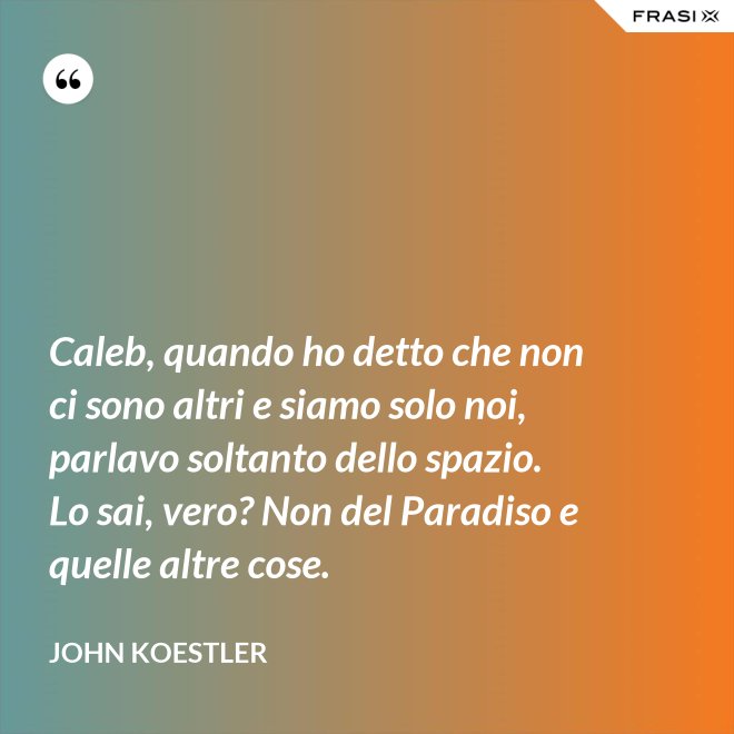 Caleb, quando ho detto che non ci sono altri e siamo solo noi, parlavo soltanto dello spazio. Lo sai, vero? Non del Paradiso e quelle altre cose. - John Koestler