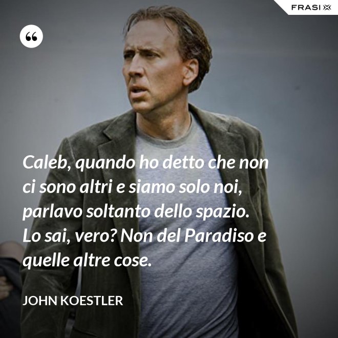Caleb, quando ho detto che non ci sono altri e siamo solo noi, parlavo soltanto dello spazio. Lo sai, vero? Non del Paradiso e quelle altre cose. - John Koestler