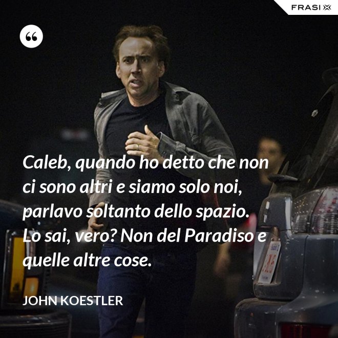 Caleb, quando ho detto che non ci sono altri e siamo solo noi, parlavo soltanto dello spazio. Lo sai, vero? Non del Paradiso e quelle altre cose. - John Koestler