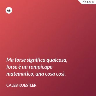 Ma forse significa qualcosa, forse è un rompicapo matematico, una cosa così. - Caleb Koestler
