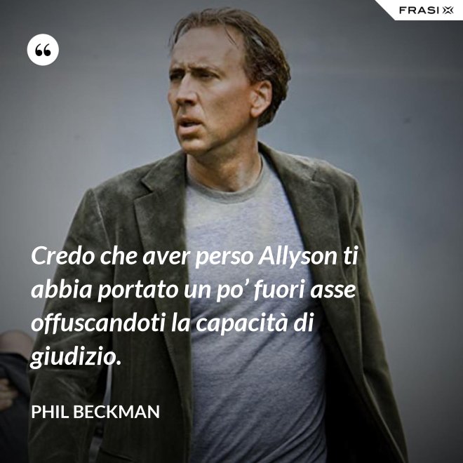 Credo che aver perso Allyson ti abbia portato un po’ fuori asse offuscandoti la capacità di giudizio. - Phil Beckman