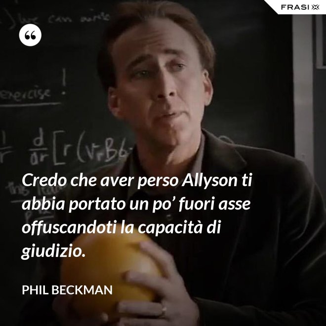 Credo che aver perso Allyson ti abbia portato un po’ fuori asse offuscandoti la capacità di giudizio. - Phil Beckman