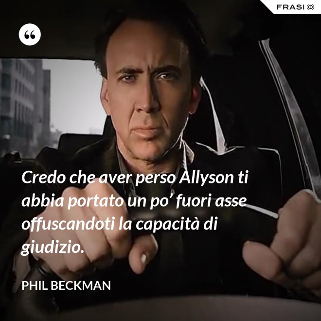 Credo che aver perso Allyson ti abbia portato un po’ fuori asse offuscandoti la capacità di giudizio. - Phil Beckman