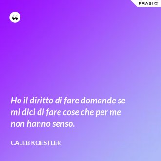Ho il diritto di fare domande se mi dici di fare cose che per me non hanno senso. - Caleb Koestler