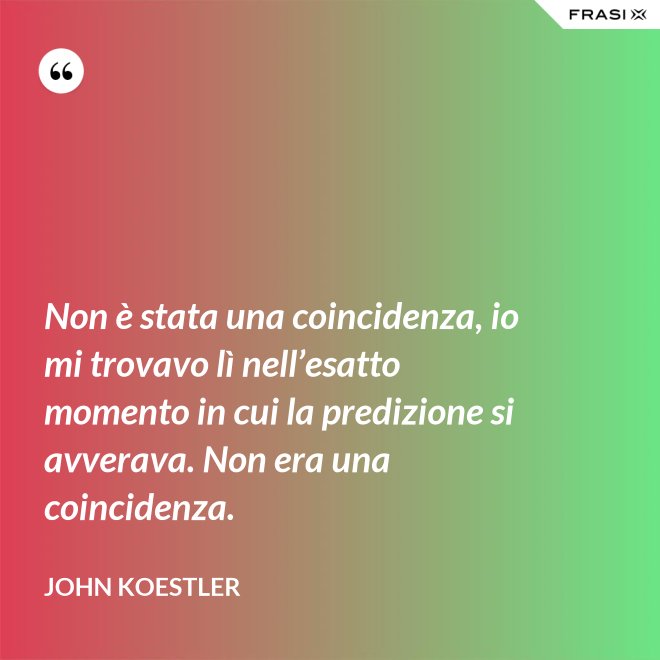Non è stata una coincidenza, io mi trovavo lì nell’esatto momento in cui la predizione si avverava. Non era una coincidenza. - John Koestler