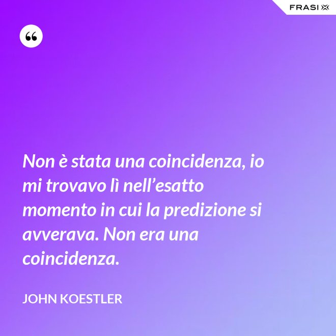 Non è stata una coincidenza, io mi trovavo lì nell’esatto momento in cui la predizione si avverava. Non era una coincidenza. - John Koestler