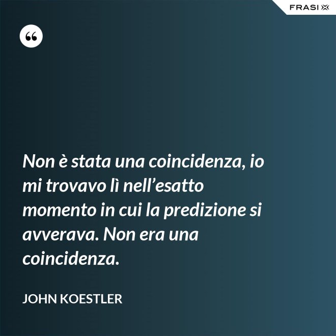 Non è stata una coincidenza, io mi trovavo lì nell’esatto momento in cui la predizione si avverava. Non era una coincidenza. - John Koestler