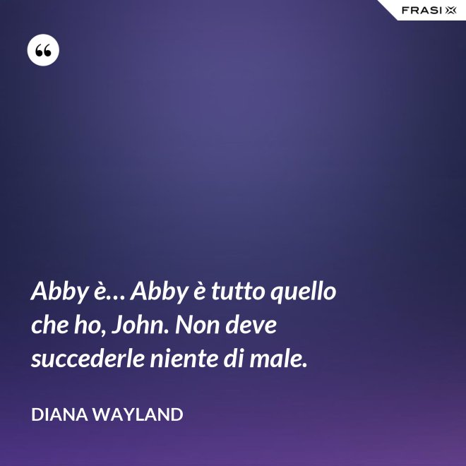Abby è… Abby è tutto quello che ho, John. Non deve succederle niente di male. - Diana Wayland