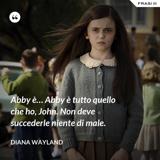 Abby è… Abby è tutto quello che ho, John. Non deve succederle niente di male. - Diana Wayland