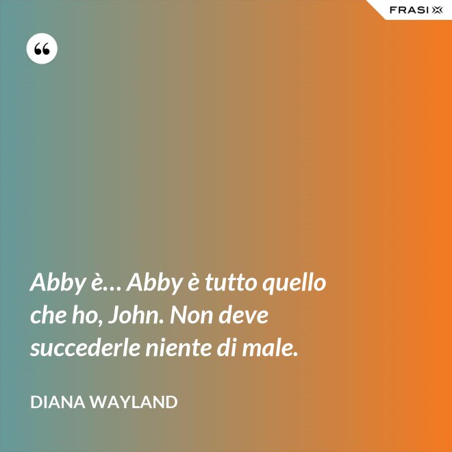 Abby è… Abby è tutto quello che ho, John. Non deve succederle niente di male. - Diana Wayland