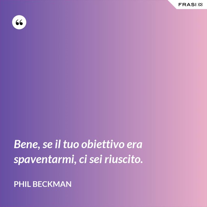 Bene, se il tuo obiettivo era spaventarmi, ci sei riuscito. - Phil Beckman