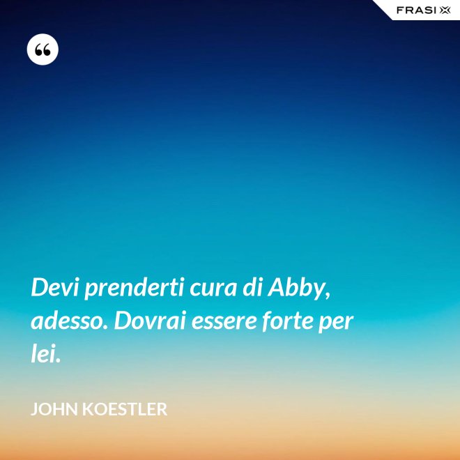 Devi prenderti cura di Abby, adesso. Dovrai essere forte per lei. - John Koestler