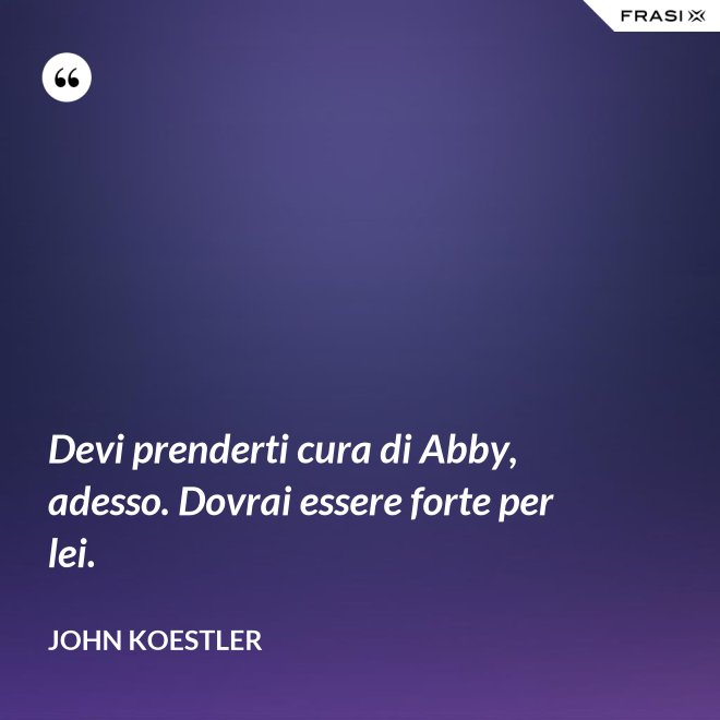 Devi prenderti cura di Abby, adesso. Dovrai essere forte per lei. - John Koestler