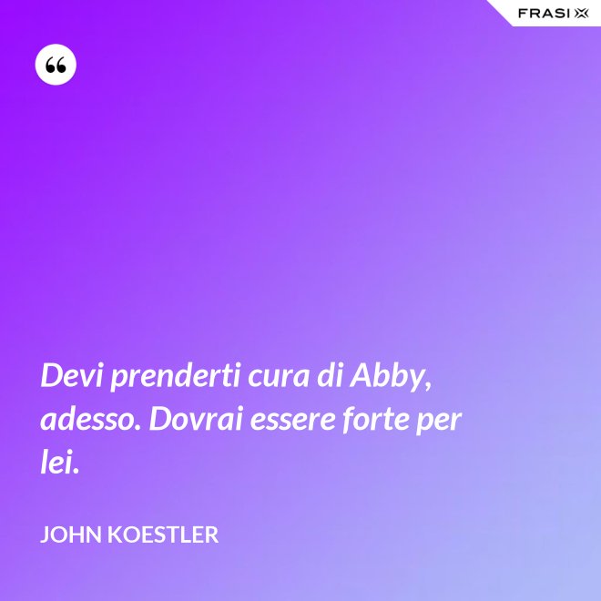 Devi prenderti cura di Abby, adesso. Dovrai essere forte per lei. - John Koestler