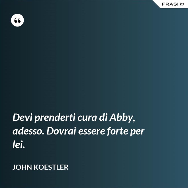 Devi prenderti cura di Abby, adesso. Dovrai essere forte per lei. - John Koestler