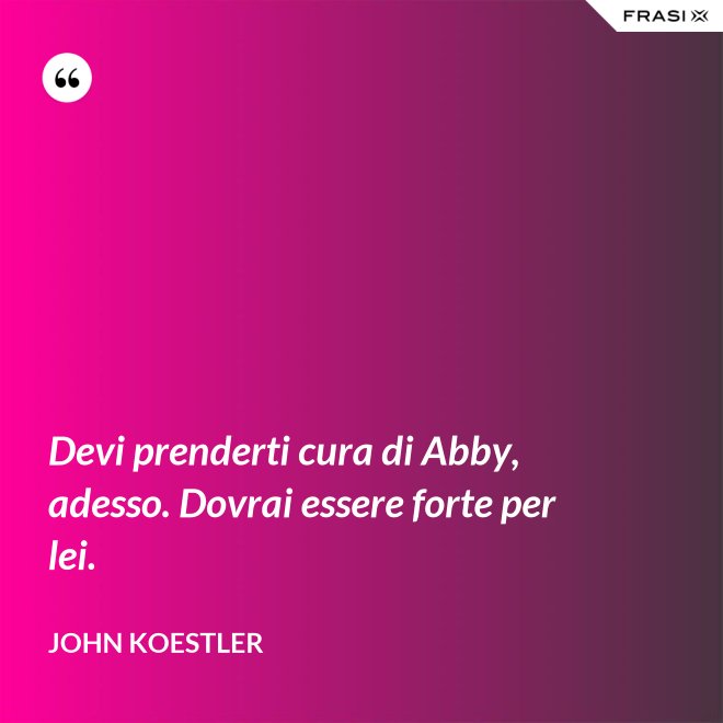 Devi prenderti cura di Abby, adesso. Dovrai essere forte per lei. - John Koestler
