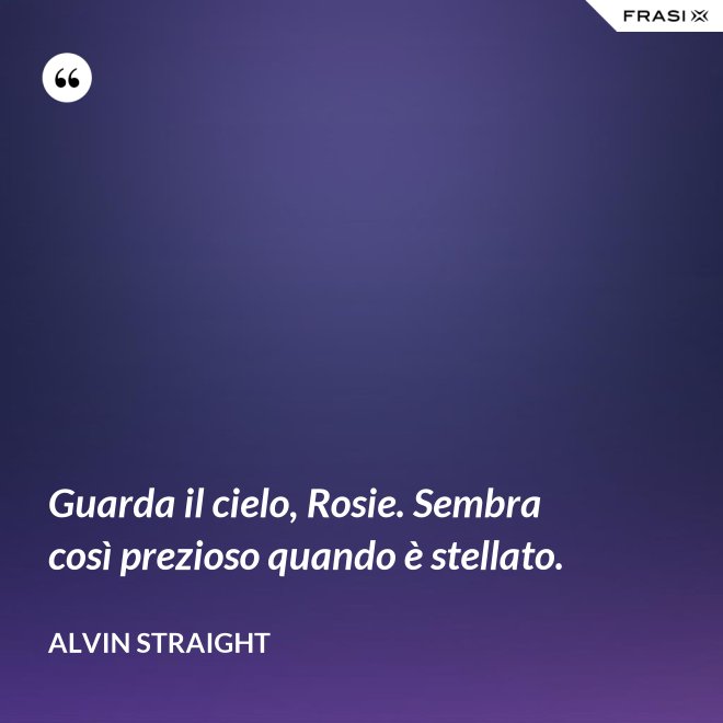 Guarda il cielo, Rosie. Sembra così prezioso quando è stellato. - Alvin Straight