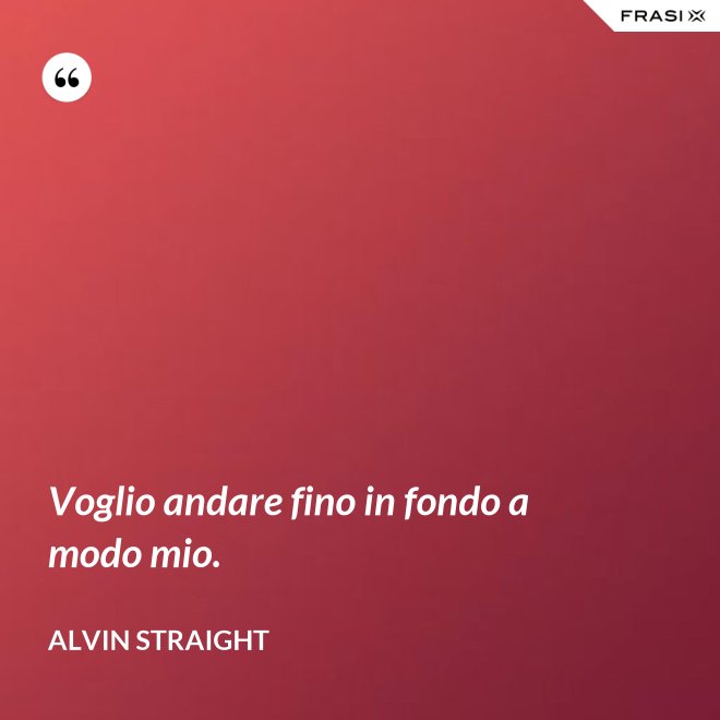 Voglio andare fino in fondo a modo mio. - Alvin Straight