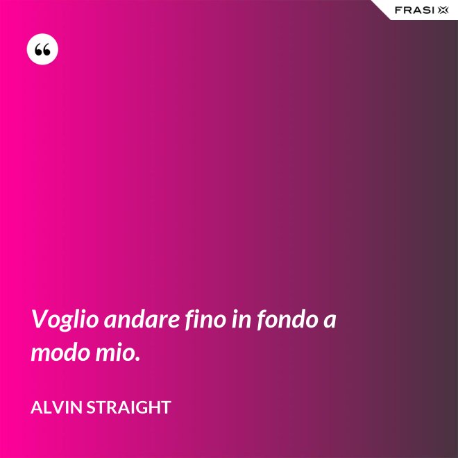 Voglio andare fino in fondo a modo mio. - Alvin Straight