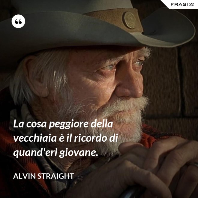 La cosa peggiore della vecchiaia è il ricordo di quand'eri giovane. - Alvin Straight