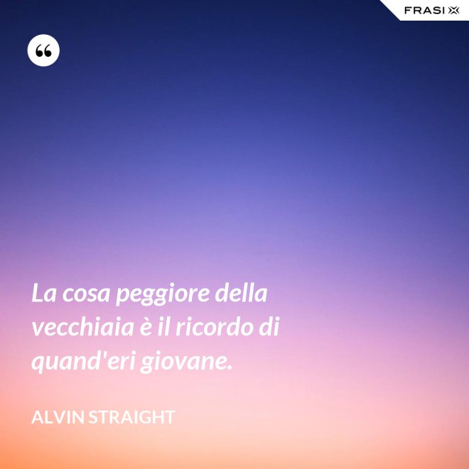La cosa peggiore della vecchiaia è il ricordo di quand'eri giovane. - Alvin Straight