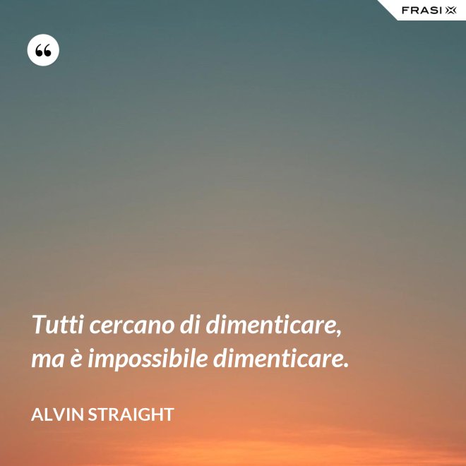 Tutti cercano di dimenticare, ma è impossibile dimenticare. - Alvin Straight